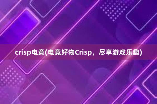 crisp电竞(电竞好物Crisp，尽享游戏乐趣)