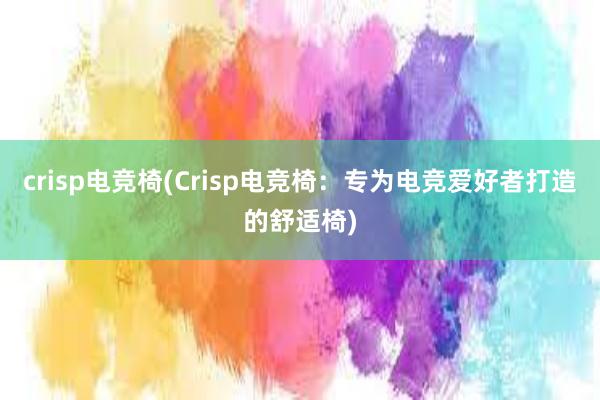 crisp电竞椅(Crisp电竞椅：专为电竞爱好者打造的舒适椅)