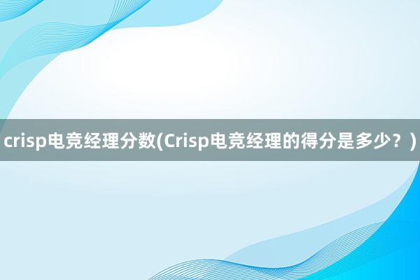 crisp电竞经理分数(Crisp电竞经理的得分是多少？)