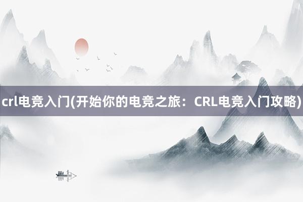 crl电竞入门(开始你的电竞之旅：CRL电竞入门攻略)