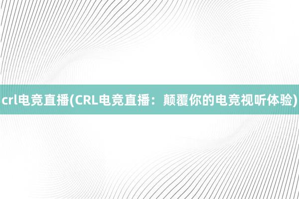 crl电竞直播(CRL电竞直播：颠覆你的电竞视听体验)