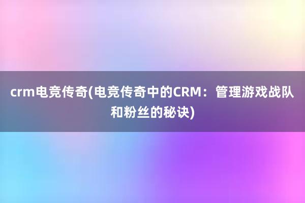 crm电竞传奇(电竞传奇中的CRM：管理游戏战队和粉丝的秘诀)