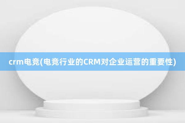 crm电竞(电竞行业的CRM对企业运营的重要性)