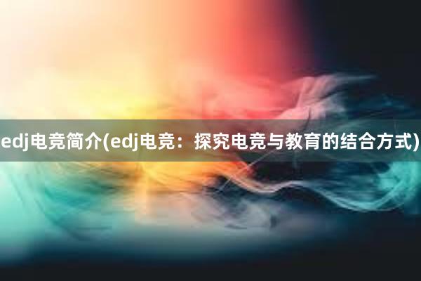 edj电竞简介(edj电竞：探究电竞与教育的结合方式)