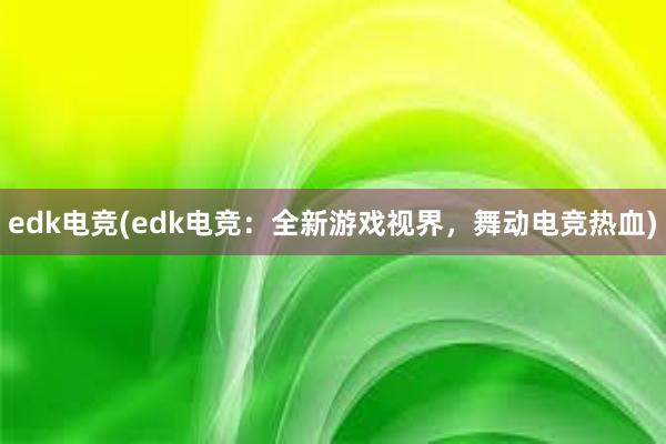 edk电竞(edk电竞：全新游戏视界，舞动电竞热血)