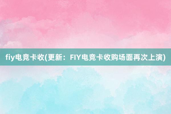 fiy电竞卡收(更新：FIY电竞卡收购场面再次上演)