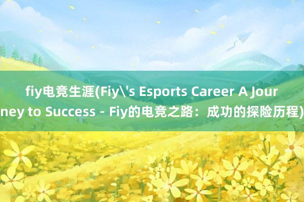 fiy电竞生涯(Fiy's Esports Career A Journey to Success - Fiy的电竞之路：成功的探险历程)