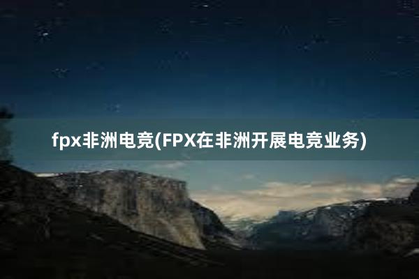 fpx非洲电竞(FPX在非洲开展电竞业务)