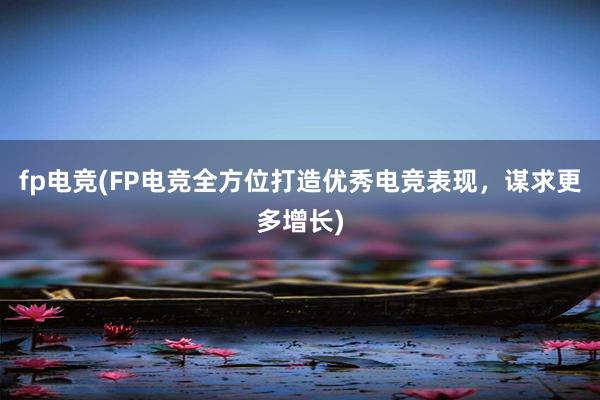 fp电竞(FP电竞全方位打造优秀电竞表现，谋求更多增长)