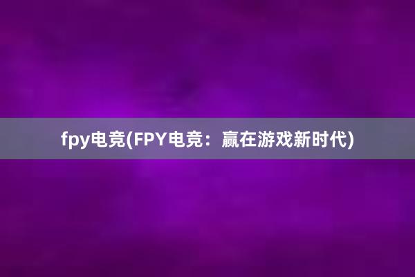 fpy电竞(FPY电竞：赢在游戏新时代)