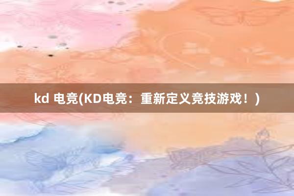 kd 电竞(KD电竞：重新定义竞技游戏！)