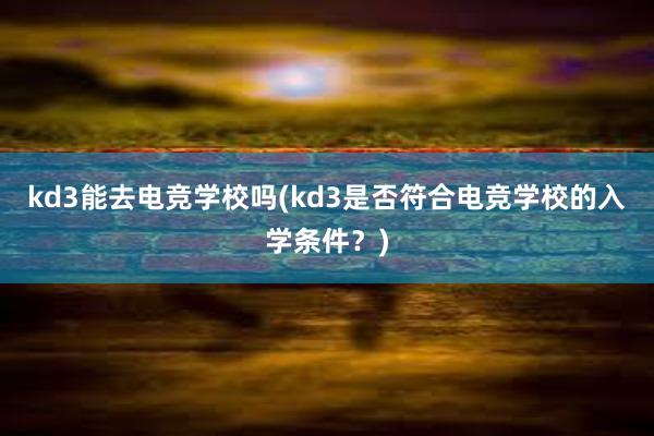 kd3能去电竞学校吗(kd3是否符合电竞学校的入学条件？)