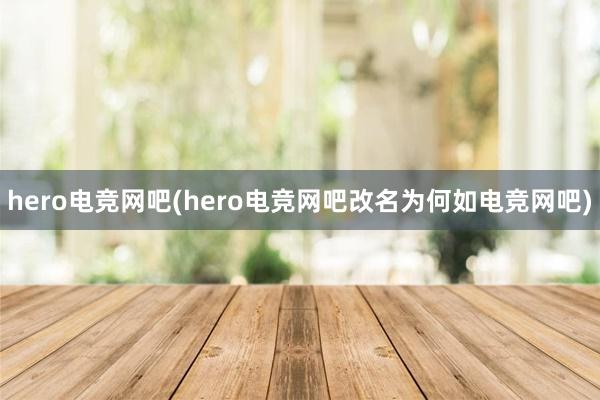 hero电竞网吧(hero电竞网吧改名为何如电竞网吧)