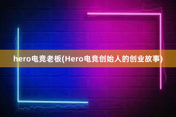 hero电竞老板(Hero电竞创始人的创业故事)