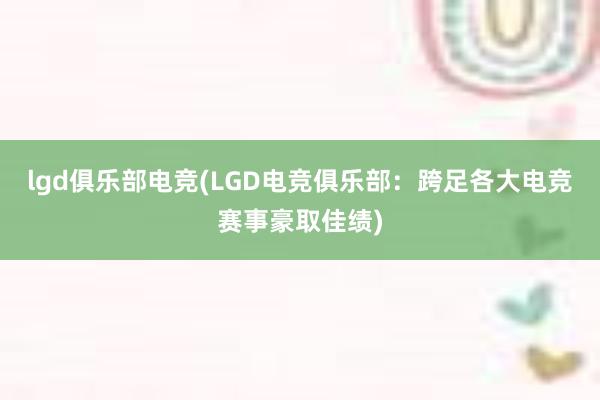 lgd俱乐部电竞(LGD电竞俱乐部：跨足各大电竞赛事豪取佳绩)