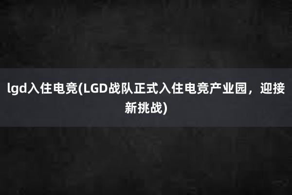 lgd入住电竞(LGD战队正式入住电竞产业园，迎接新挑战)