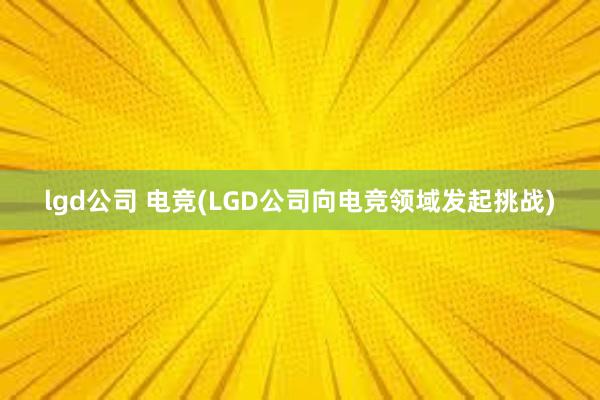 lgd公司 电竞(LGD公司向电竞领域发起挑战)