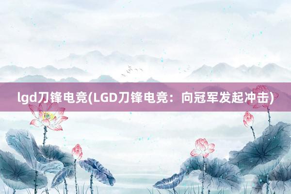 lgd刀锋电竞(LGD刀锋电竞：向冠军发起冲击)