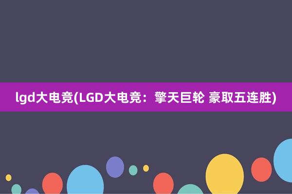 lgd大电竞(LGD大电竞：擎天巨轮 豪取五连胜)