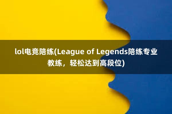 lol电竞陪练(League of Legends陪练专业教练，轻松达到高段位)