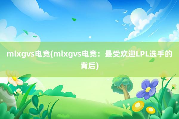 mlxgvs电竞(mlxgvs电竞：最受欢迎LPL选手的背后)