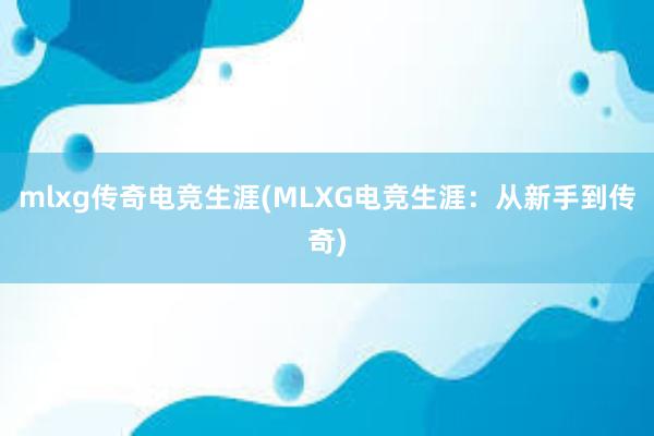 mlxg传奇电竞生涯(MLXG电竞生涯：从新手到传奇)