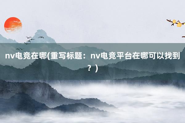 nv电竞在哪(重写标题：nv电竞平台在哪可以找到？)