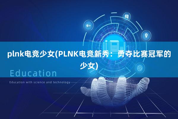 plnk电竞少女(PLNK电竞新秀：勇夺比赛冠军的少女)