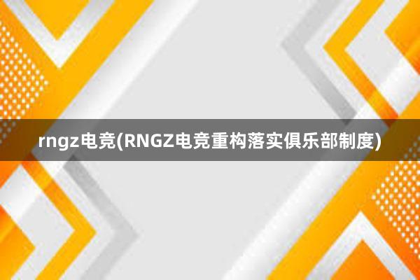 rngz电竞(RNGZ电竞重构落实俱乐部制度)