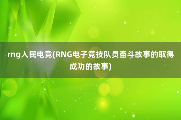 rng人民电竞(RNG电子竞技队员奋斗故事的取得成功的故事)