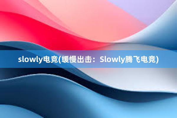 slowly电竞(缓慢出击：Slowly腾飞电竞)