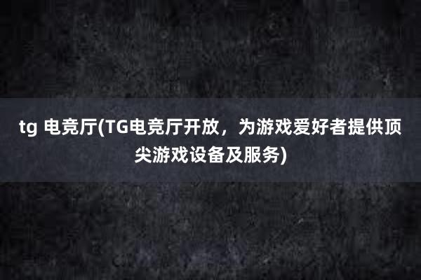 tg 电竞厅(TG电竞厅开放，为游戏爱好者提供顶尖游戏设备及服务)