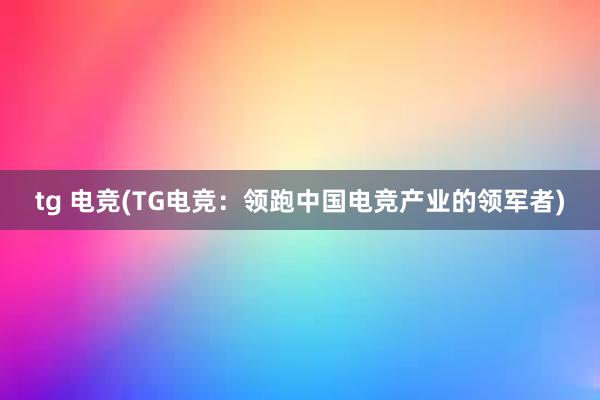 tg 电竞(TG电竞：领跑中国电竞产业的领军者)