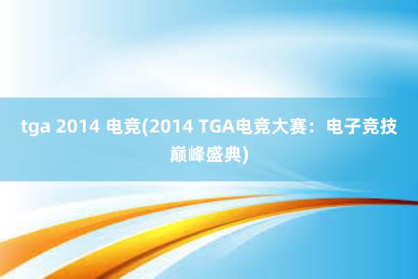 tga 2014 电竞(2014 TGA电竞大赛：电子竞技巅峰盛典)