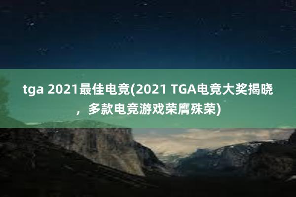 tga 2021最佳电竞(2021 TGA电竞大奖揭晓，多款电竞游戏荣膺殊荣)