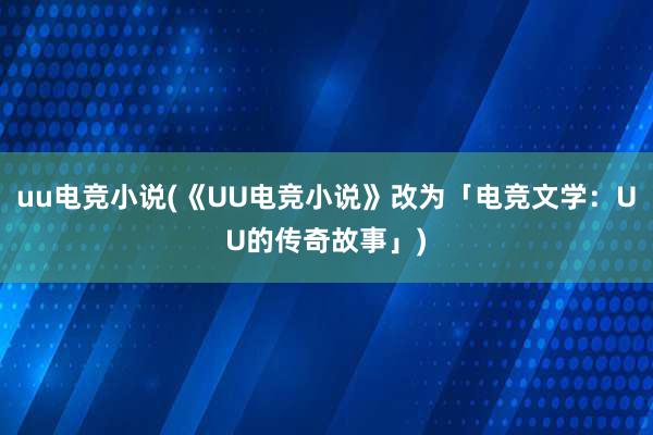 uu电竞小说(《UU电竞小说》改为「电竞文学：UU的传奇故事」)