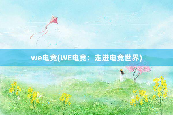 we电竞(WE电竞：走进电竞世界)