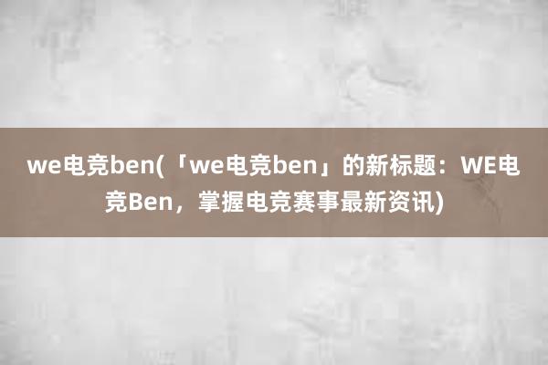 we电竞ben(「we电竞ben」的新标题：WE电竞Ben，掌握电竞赛事最新资讯)