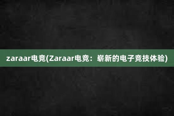 zaraar电竞(Zaraar电竞：崭新的电子竞技体验)