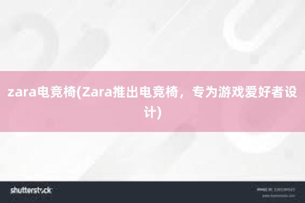 zara电竞椅(Zara推出电竞椅，专为游戏爱好者设计)