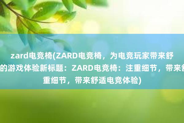 zard电竞椅(ZARD电竞椅，为电竞玩家带来舒适与注重细节的游戏体验新标题：ZARD电竞椅：注重细节，带来舒适电竞体验)