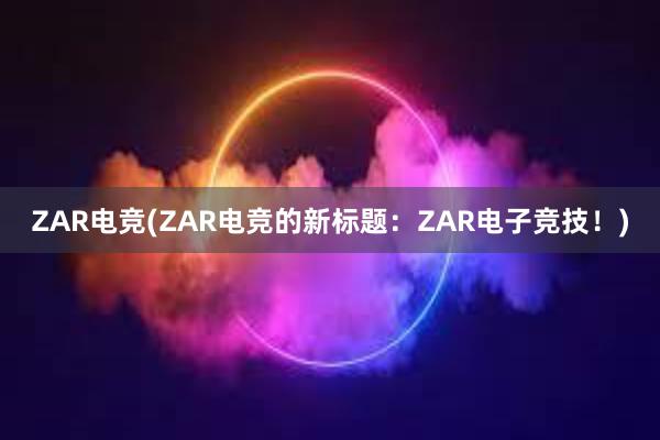 ZAR电竞(ZAR电竞的新标题：ZAR电子竞技！)