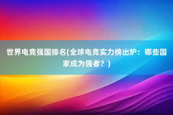 世界电竞强国排名(全球电竞实力榜出炉：哪些国家成为强者？)