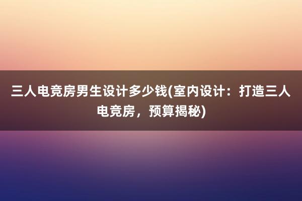 三人电竞房男生设计多少钱(室内设计：打造三人电竞房，预算揭秘)