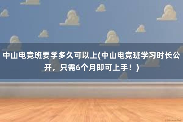 中山电竞班要学多久可以上(中山电竞班学习时长公开，只需6个月即可上手！)