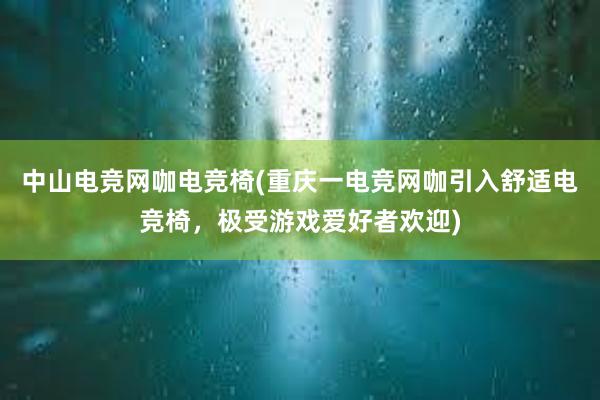 中山电竞网咖电竞椅(重庆一电竞网咖引入舒适电竞椅，极受游戏爱好者欢迎)