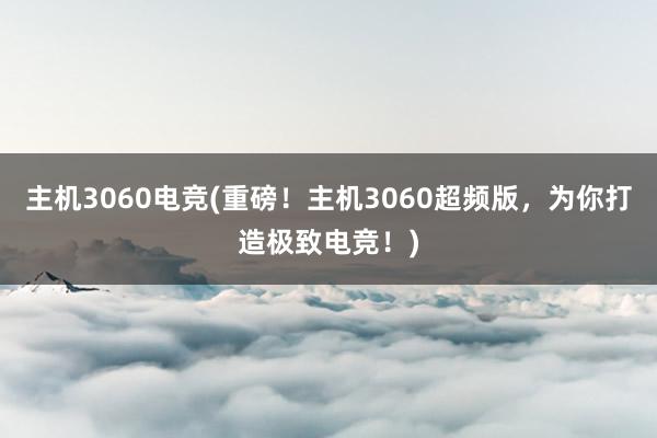 主机3060电竞(重磅！主机3060超频版，为你打造极致电竞！)