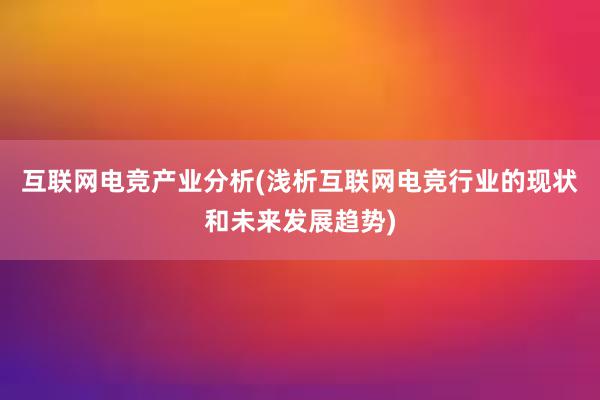 互联网电竞产业分析(浅析互联网电竞行业的现状和未来发展趋势)