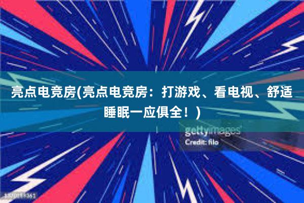 亮点电竞房(亮点电竞房：打游戏、看电视、舒适睡眠一应俱全！)