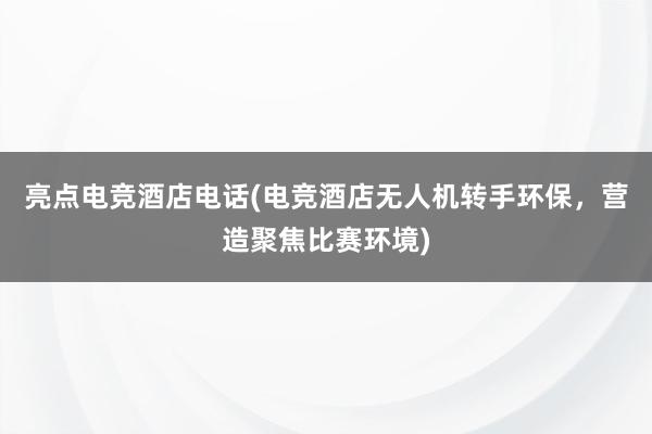 亮点电竞酒店电话(电竞酒店无人机转手环保，营造聚焦比赛环境)